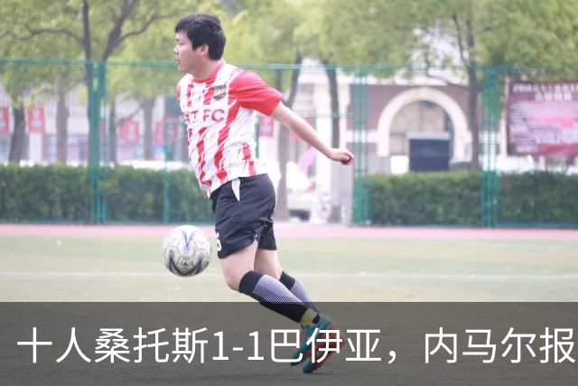 十人桑托斯1-1巴伊亚，内马尔报复动作+推搡对方主帅+捂嘴染红，佩雷斯救主